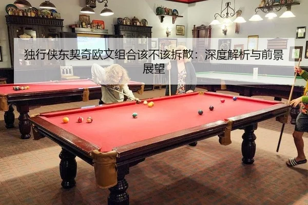 独行侠东契奇欧文组合该不该拆散：深度解析与前景展望