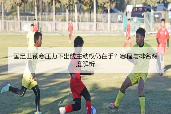 国足世预赛压力下出线主动权仍在手？赛程与排名深度解析
